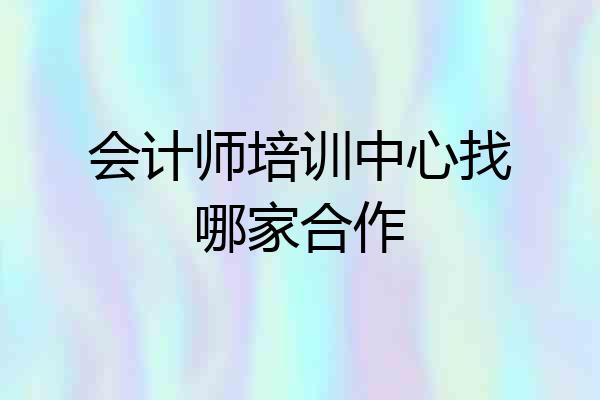 会计师培训中心找哪家合作