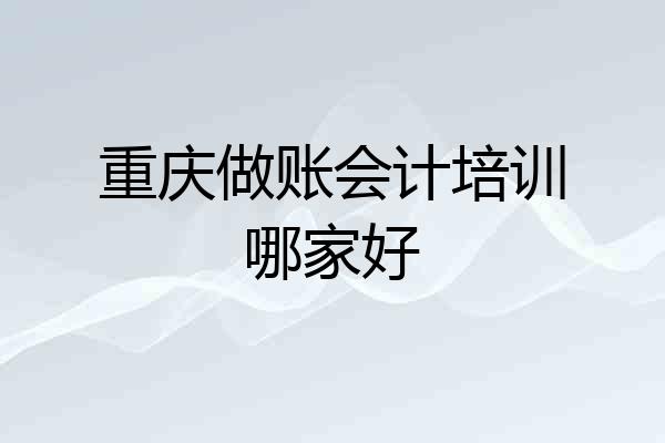 重庆做账会计培训哪家好