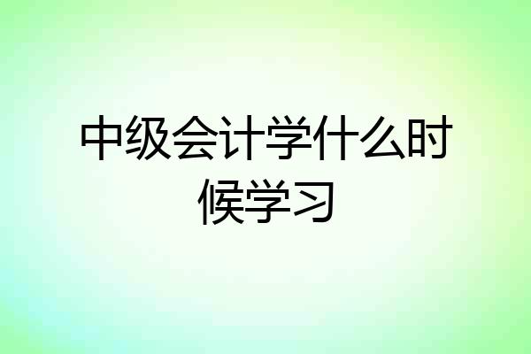 中级会计学什么时候学习