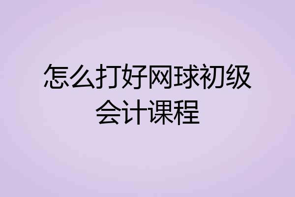 怎么打好网球初级会计课程