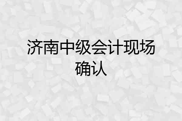 济南中级会计现场确认