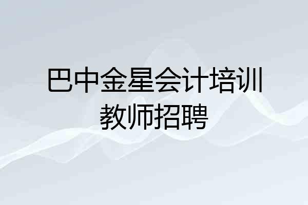 巴中金星会计培训教师招聘