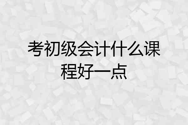 考初级会计什么课程好一点