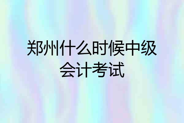 郑州什么时候中级会计考试