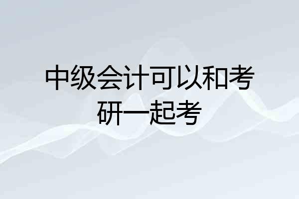中级会计可以和考研一起考