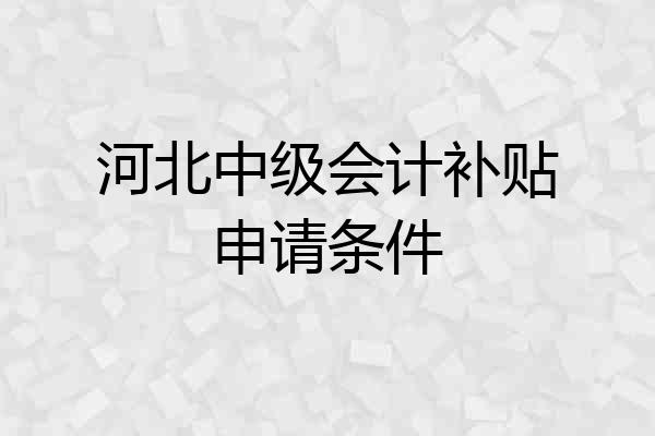 河北中级会计补贴申请条件