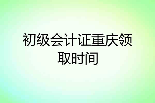 初级会计证重庆领取时间