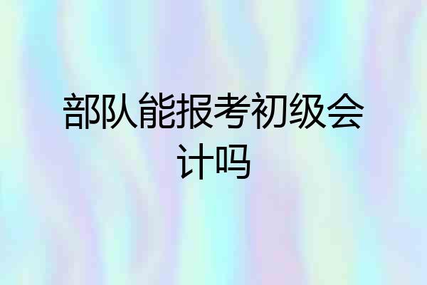 部队能报考初级会计吗