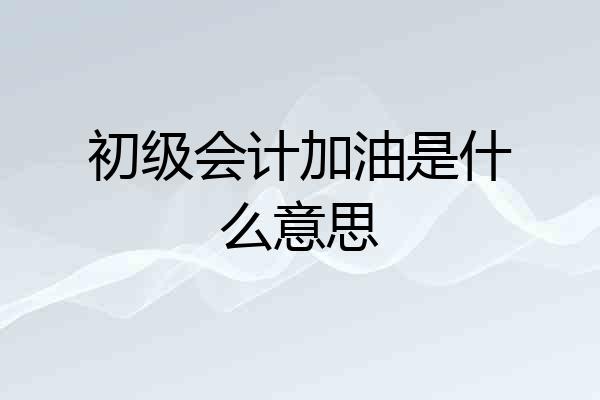 初级会计加油是什么意思