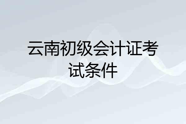 云南初级会计证考试条件