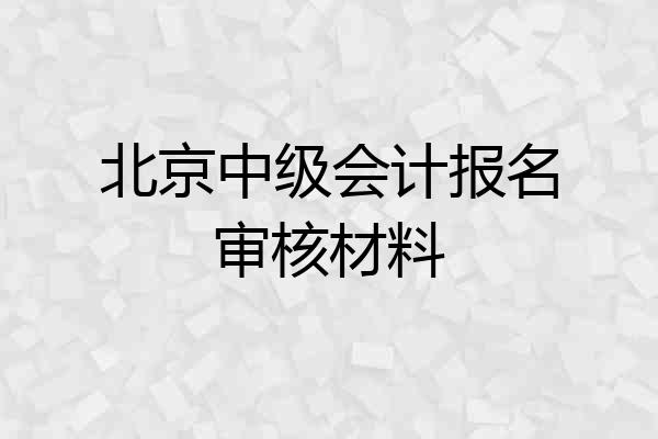 北京中级会计报名审核材料