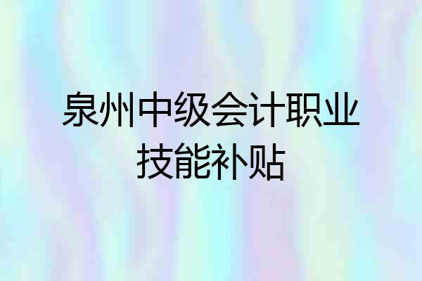 泉州中级会计职业技能补贴