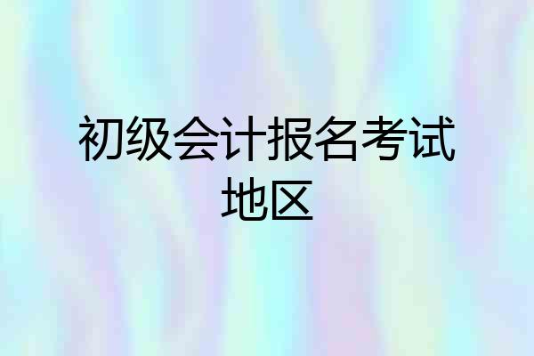 初级会计报名考试地区