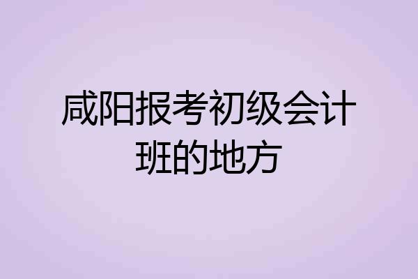 咸阳报考初级会计班的地方