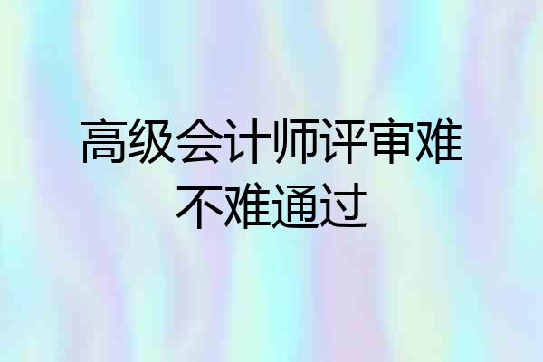 高级会计师评审难不难通过