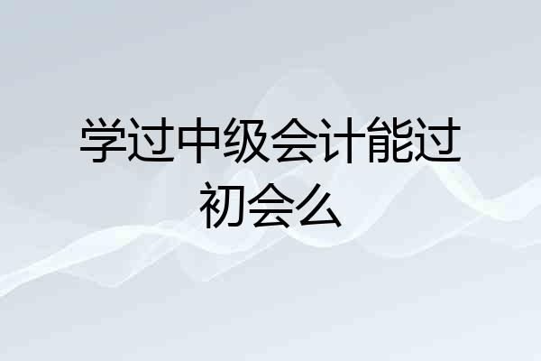 学过中级会计能过初会么