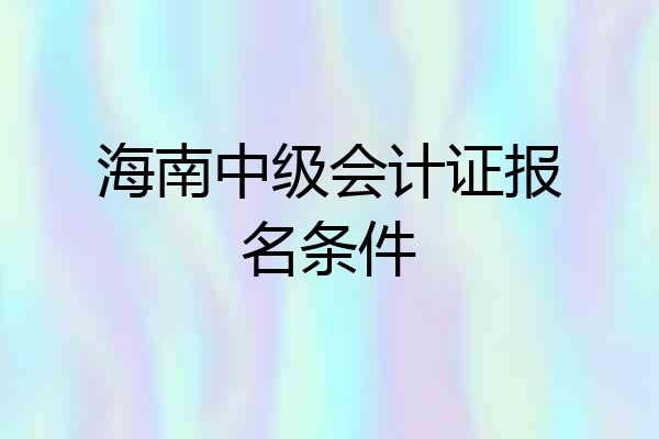 海南中级会计证报名条件