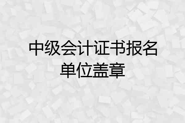 中级会计证书报名单位盖章