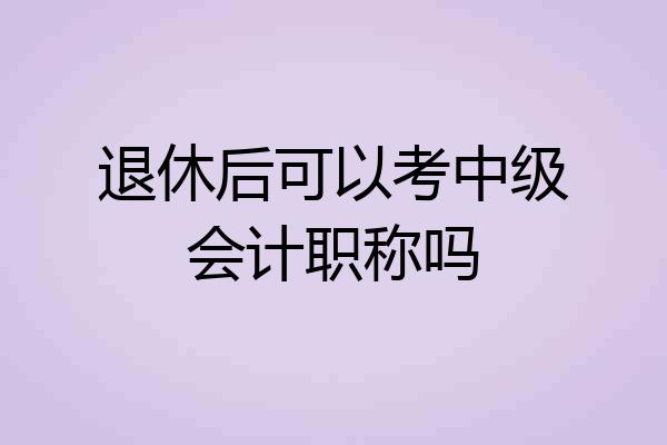 退休后可以考中级会计职称吗