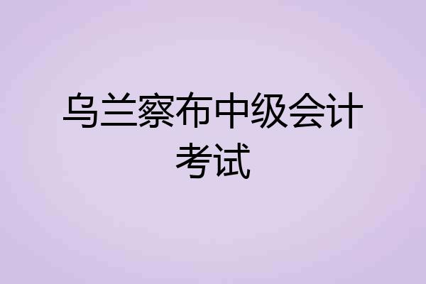 乌兰察布中级会计考试