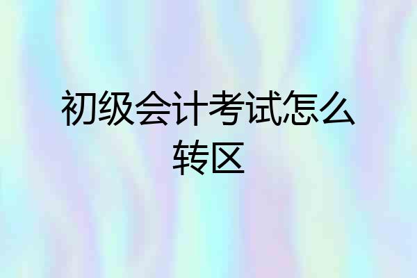 初级会计考试怎么转区