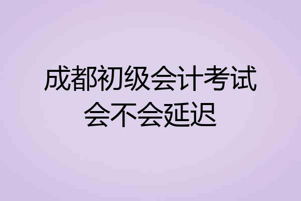 成都初级会计考试会不会延迟