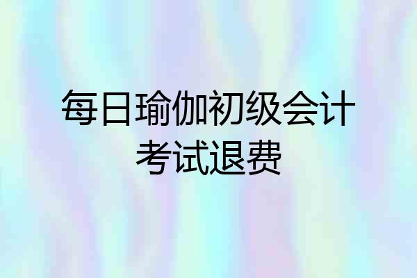 每日瑜伽初级会计考试退费