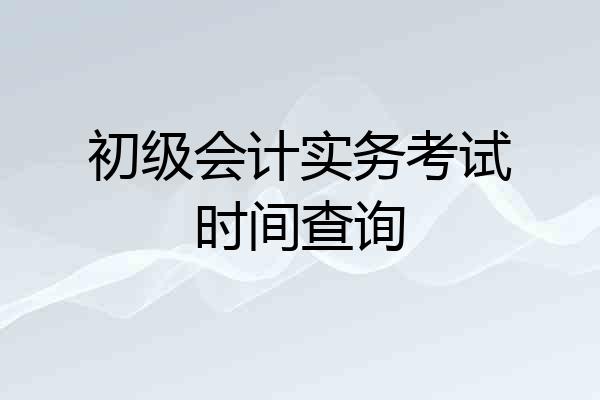 初级会计实务考试时间查询