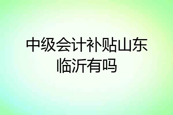中级会计补贴山东临沂有吗