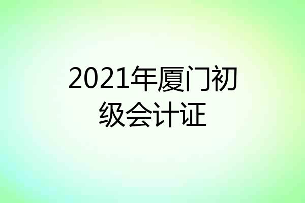 2021年厦门初级会计证