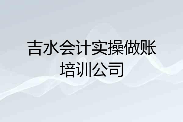 吉水会计实操做账培训公司