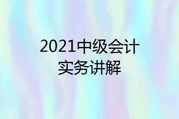 2021中级会计实务讲解