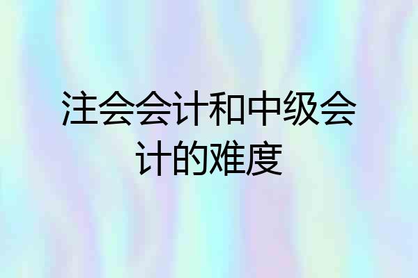 注会会计和中级会计的难度
