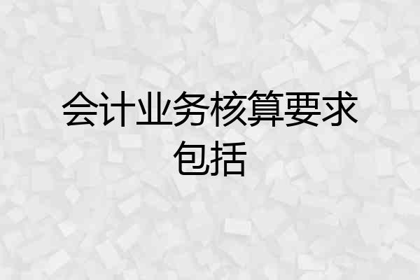 会计业务核算要求包括