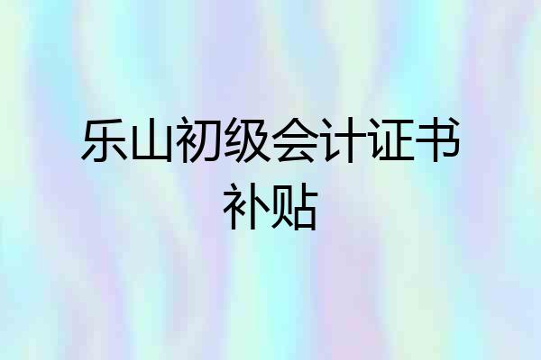乐山初级会计证书补贴