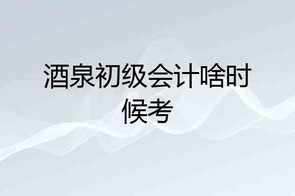 酒泉初级会计啥时候考