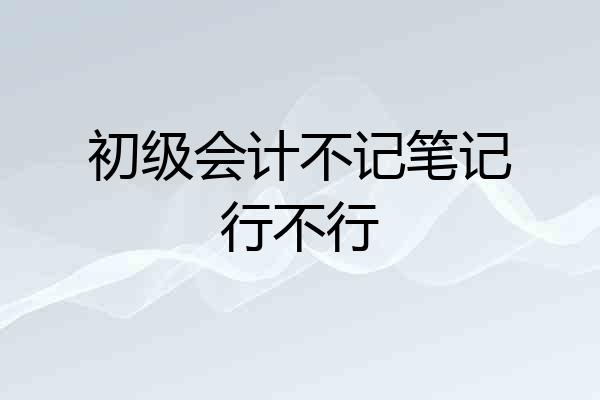 初级会计不记笔记行不行