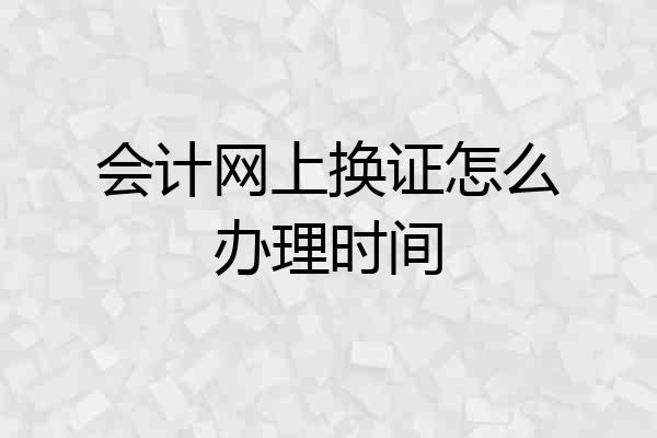 会计网上换证怎么办理时间