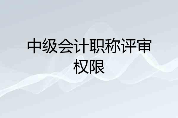 中级会计职称评审权限