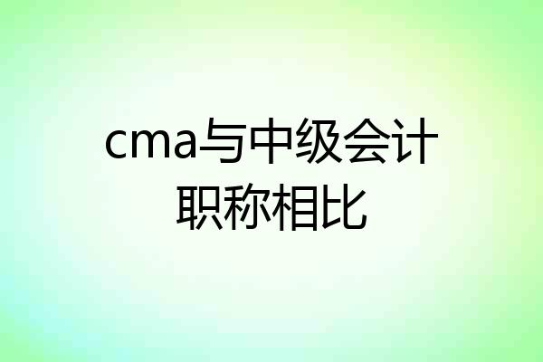 cma与中级会计职称相比