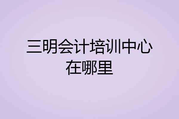 三明会计培训中心在哪里