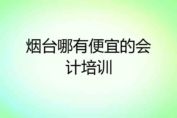 烟台哪有便宜的会计培训
