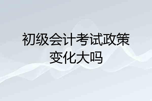 初级会计考试政策变化大吗