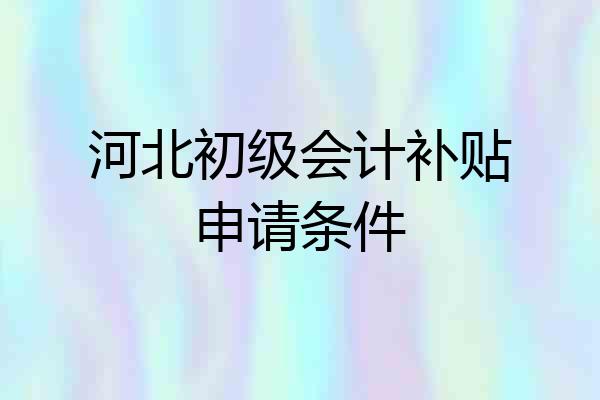 河北初级会计补贴申请条件