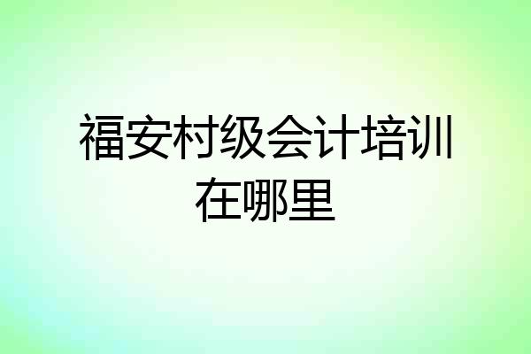 福安村级会计培训在哪里