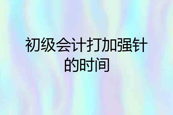 初级会计打加强针的时间