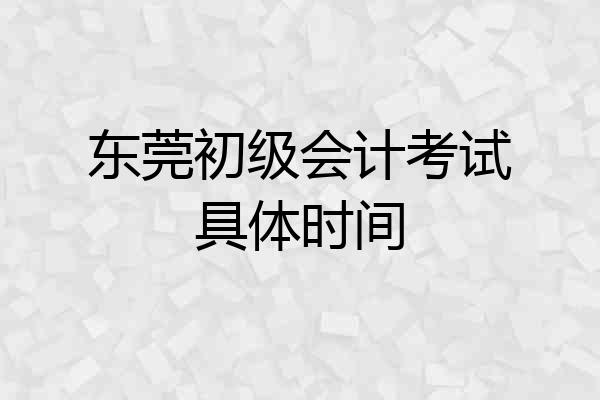 东莞初级会计考试具体时间