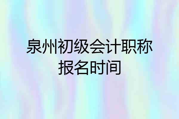 泉州初级会计职称报名时间