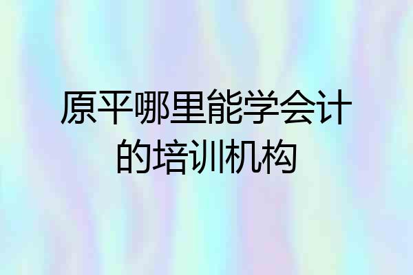 原平哪里能学会计的培训机构