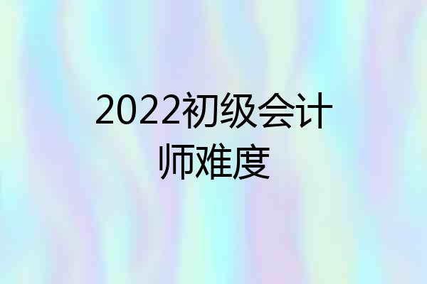 2022初级会计师难度